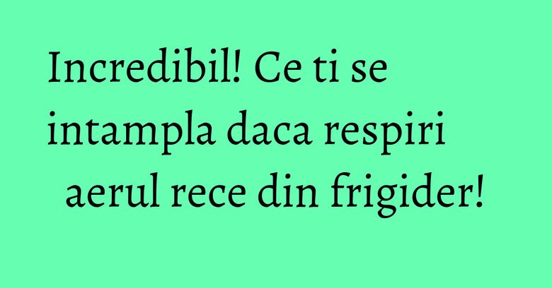 Incredibil! Ce ti se intampla daca respiri aerul rece din frigider! Incredibil! Ce ti se intampla daca respiri aerul rece din frigider!