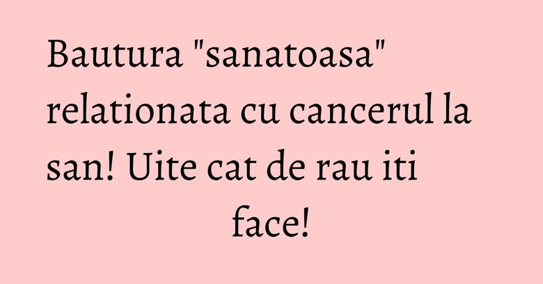 Bautura "sanatoasa" relationata cu cancerul la san! Uite cat de rau iti face! Bautura "sanatoasa" relationata cu cancerul la san! Uite cat de rau iti face!