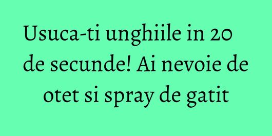 Usuca-ti unghiile in 20 de secunde! Ai nevoie de otet si spray de gatit
