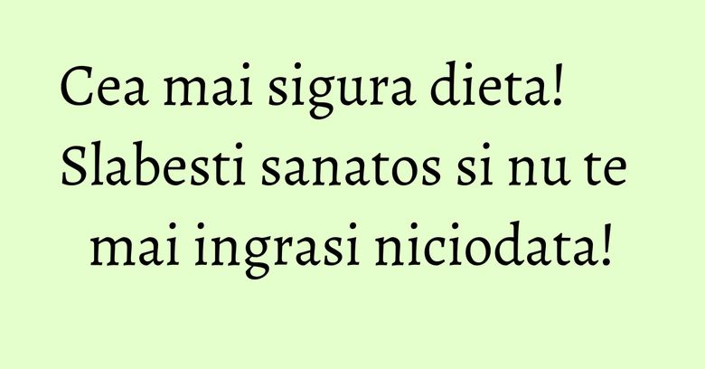 Cea mai sigura dieta! Slabesti sanatos si nu te mai ingrasi niciodata! Cea mai sigura dieta! Slabesti sanatos si nu te mai ingrasi niciodata!