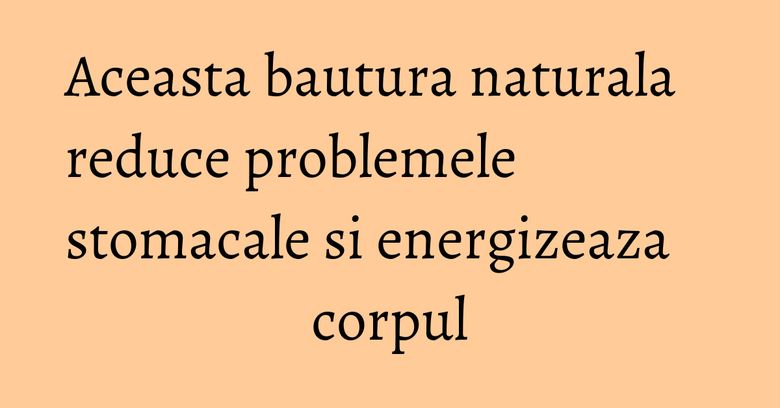 Aceasta bautura naturala reduce problemele stomacale si energizeaza corpul Aceasta bautura naturala reduce problemele stomacale si energizeaza corpul
