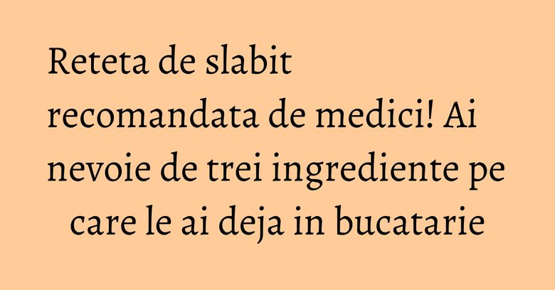 Reteta de slabit recomandata de medici! Ai nevoie de trei ingrediente pe care le ai deja in bucatarie