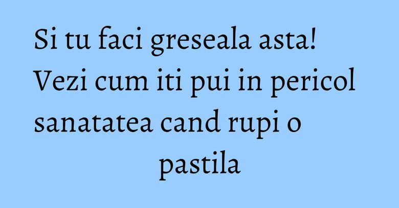 Si tu faci greseala asta! Vezi cum iti pui in pericol sanatatea cand rupi o pastila