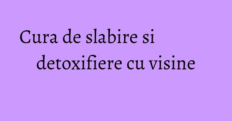 Cura de slabire si detoxifiere cu visine Cura de slabire si detoxifiere cu visine