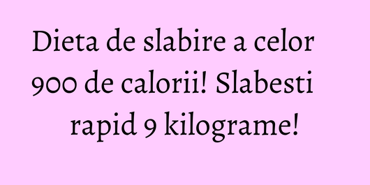 Dieta de slabire a celor 900 de calorii! Slabesti rapid 9 kilograme!