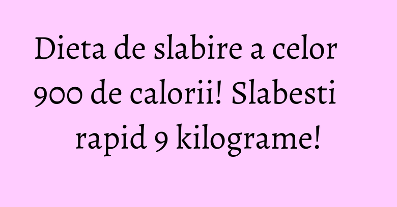 Dieta de slabire a celor 900 de calorii! Slabesti rapid 9 kilograme! Dieta de slabire a celor 900 de calorii! Slabesti rapid 9 kilograme!