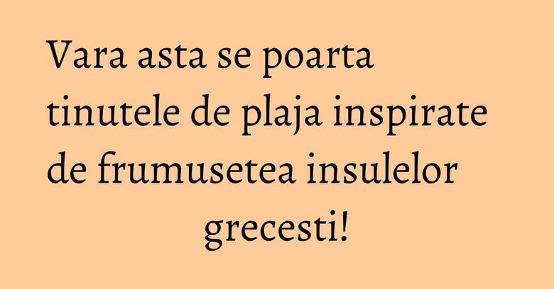 Vara asta se poarta tinutele de plaja inspirate de frumusetea insulelor grecesti! Vara asta se poarta tinutele de plaja inspirate de frumusetea insulelor grecesti!