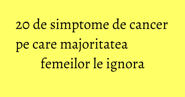 20 de simptome de cancer pe care majoritatea femeilor le ignora 20 de simptome de cancer pe care majoritatea femeilor le ignora