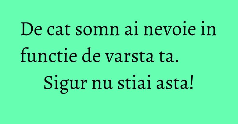 De cat somn ai nevoie in functie de varsta ta. Sigur nu stiai asta!