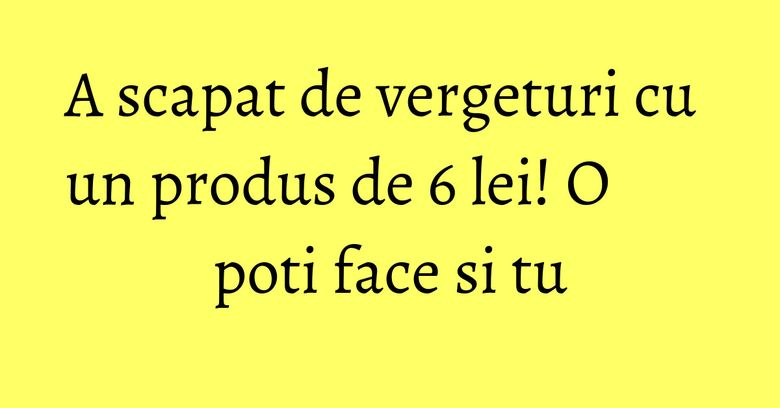A scapat de vergeturi cu un produs de 6 lei! O poti face si tu A scapat de vergeturi cu un produs de 6 lei! O poti face si tu