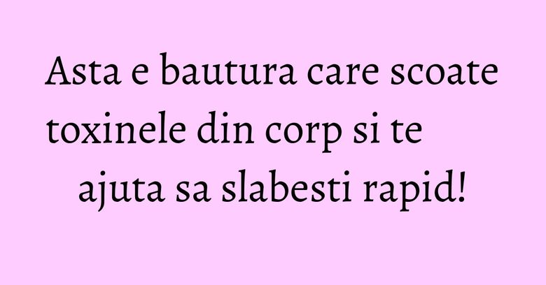 Asta e bautura care scoate toxinele din corp si te ajuta sa slabesti rapid!