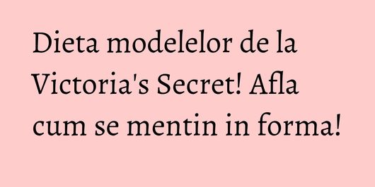 Dieta modelelor de la Victoria's Secret! Afla cum se mentin in forma!