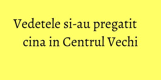 Vedetele si-au pregatit cina in Centrul Vechi