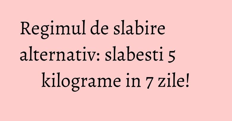 Regimul de slabire alternativ: slabesti 5 kilograme in 7 zile! Regimul de slabire alternativ: slabesti 5 kilograme in 7 zile!