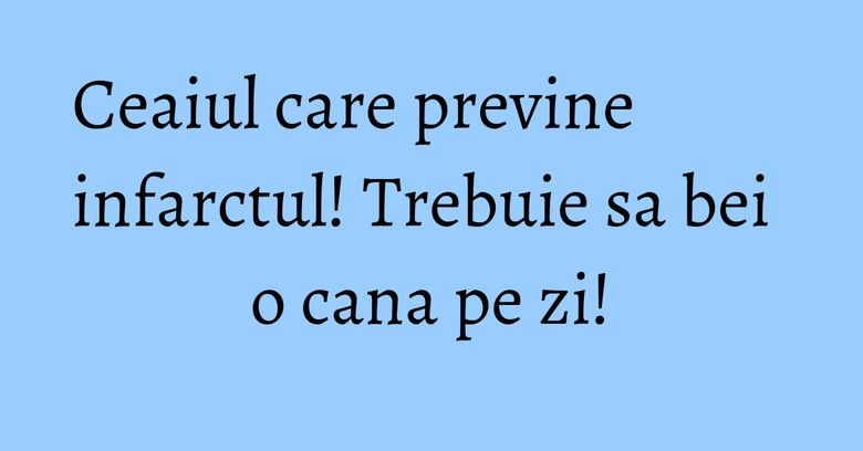 Ceaiul care previne infarctul! Trebuie sa bei o cana pe zi!