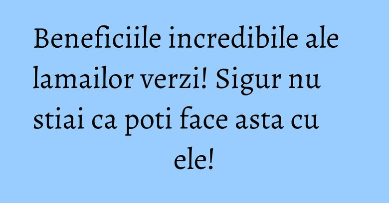 Beneficiile incredibile ale lamailor verzi! Sigur nu stiai ca poti face asta cu ele!