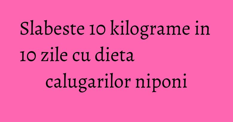 Slabeste 10 kilograme in 10 zile cu dieta calugarilor niponi Slabeste 10 kilograme in 10 zile cu dieta calugarilor niponi