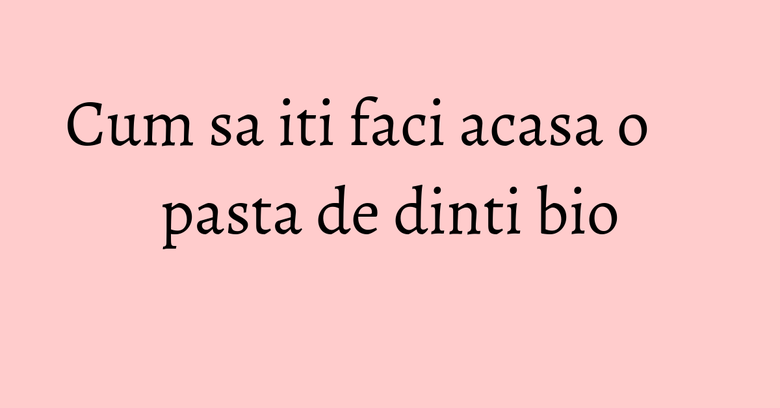 Cum sa iti faci acasa o pasta de dinti bio