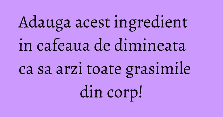 Adauga acest ingredient in cafeaua de dimineata ca sa arzi toate grasimile din corp!