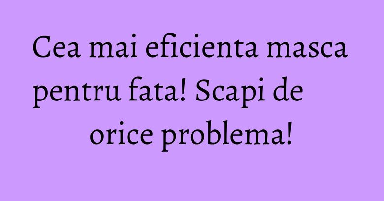 Cea mai eficienta masca pentru fata! Scapi de orice problema! Cea mai eficienta masca pentru fata! Scapi de orice problema!