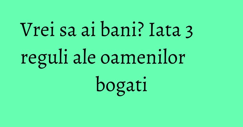 Vrei sa ai bani? Iata 3 reguli ale oamenilor bogati Vrei sa ai bani? Iata 3 reguli ale oamenilor bogati