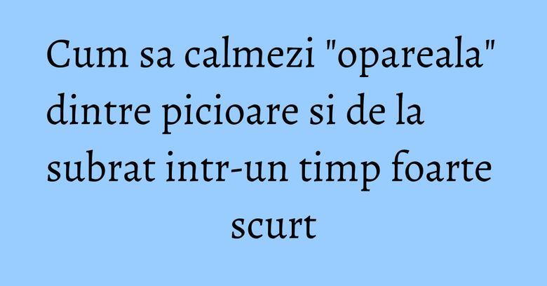Cum sa calmezi "opareala" dintre picioare si de la subrat intr-un timp foarte scurt Cum sa calmezi "opareala" dintre picioare si de la subrat intr-un timp foarte scurt