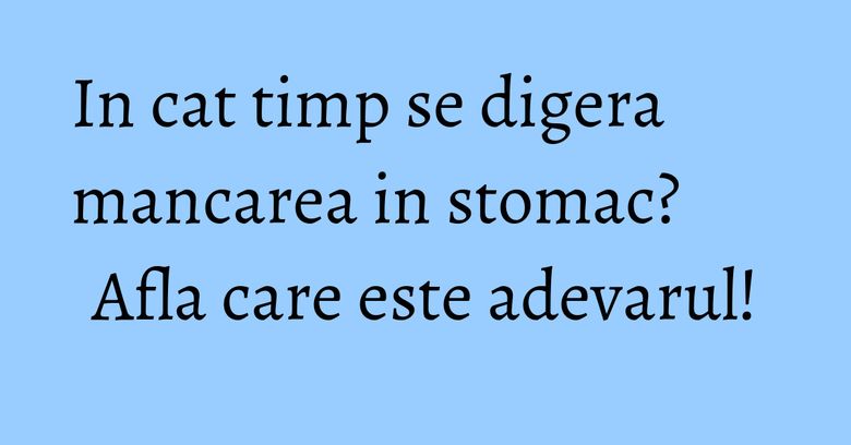 In cat timp se digera mancarea in stomac? Afla care este adevarul! In cat timp se digera mancarea in stomac? Afla care este adevarul!