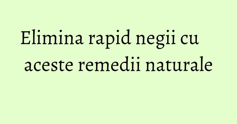 Elimina rapid negii cu aceste remedii naturale