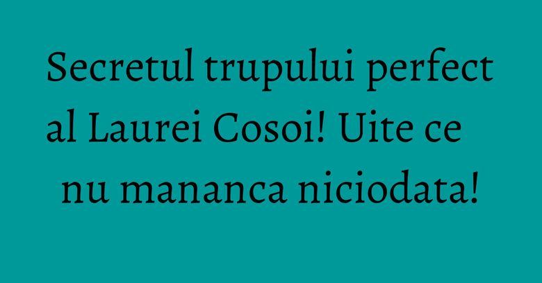Secretul trupului perfect al Laurei Cosoi! Uite ce nu mananca niciodata! Secretul trupului perfect al Laurei Cosoi! Uite ce nu mananca niciodata!