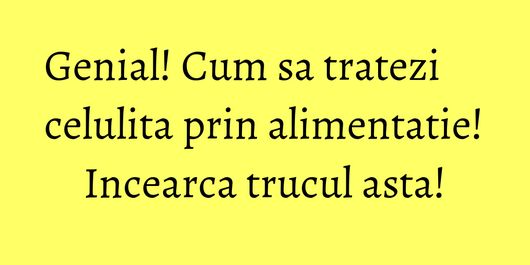 Genial! Cum sa tratezi celulita prin alimentatie! Incearca trucul asta!