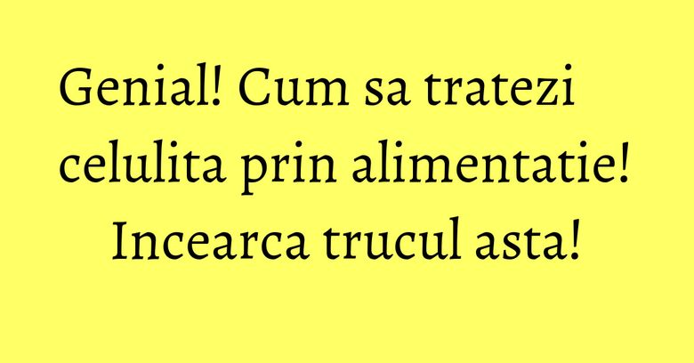 Genial! Cum sa tratezi celulita prin alimentatie! Incearca trucul asta! Genial! Cum sa tratezi celulita prin alimentatie! Incearca trucul asta!