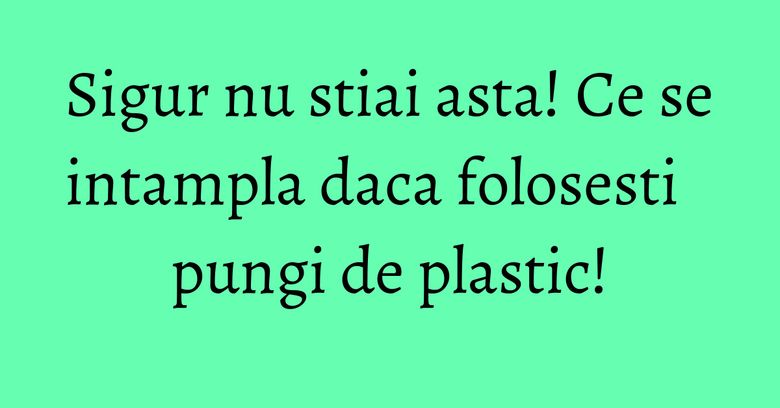 Sigur nu stiai asta! Ce se intampla daca folosesti pungi de plastic! Sigur nu stiai asta! Ce se intampla daca folosesti pungi de plastic!