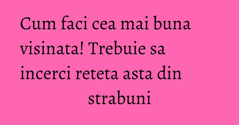 Cum faci cea mai buna visinata! Trebuie sa incerci reteta asta din strabuni Cum faci cea mai buna visinata! Trebuie sa incerci reteta asta din strabuni