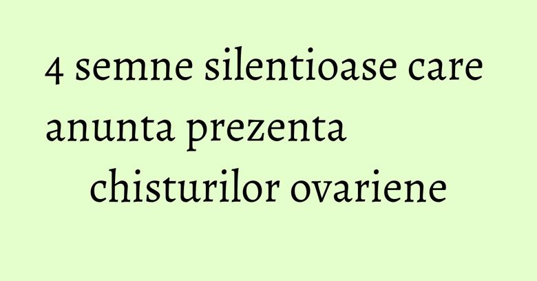 4 semne silentioase care anunta prezenta chisturilor ovariene 4 semne silentioase care anunta prezenta chisturilor ovariene