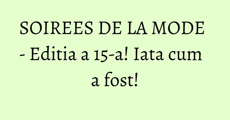 SOIREES DE LA MODE - Editia a 15-a! Iata cum a fost! SOIREES DE LA MODE - Editia a 15-a! Iata cum a fost!