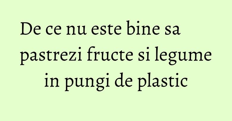 De ce nu este bine sa pastrezi fructe si legume in pungi de plastic