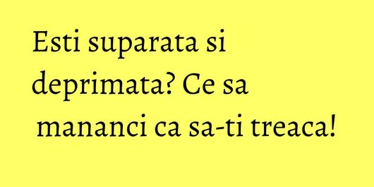 Esti suparata si deprimata? Ce sa mananci ca sa-ti treaca!