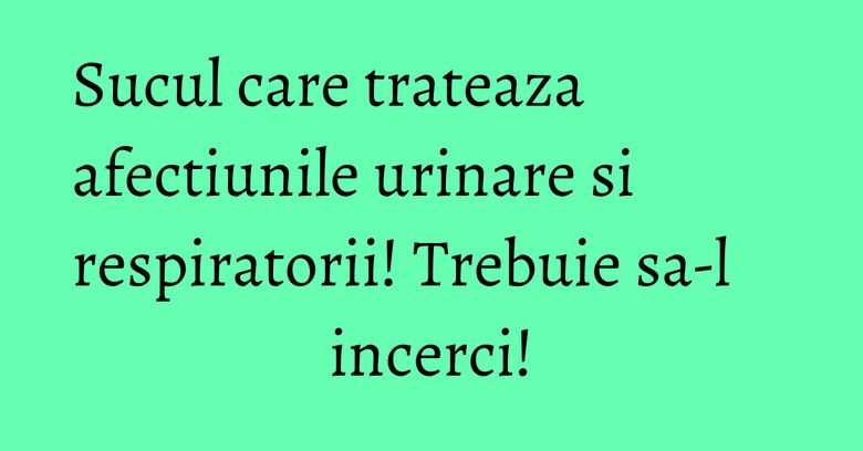 Sucul care trateaza afectiunile urinare si respiratorii! Trebuie sa-l incerci!