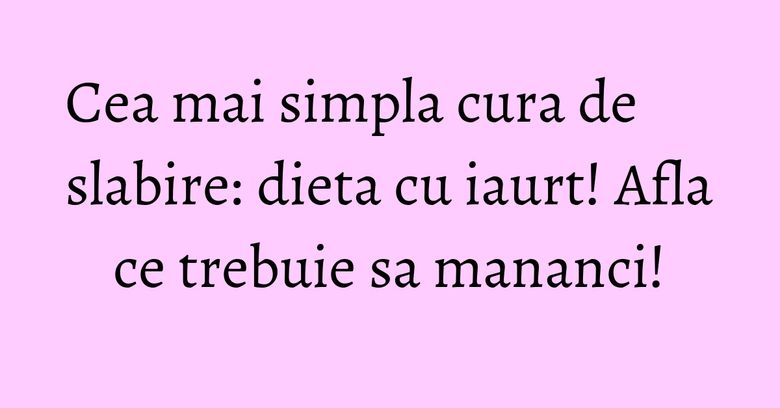 Cea mai simpla cura de slabire: dieta cu iaurt! Afla ce trebuie sa mananci!