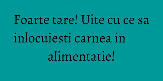 Foarte tare! Uite cu ce sa inlocuiesti carnea in alimentatie!