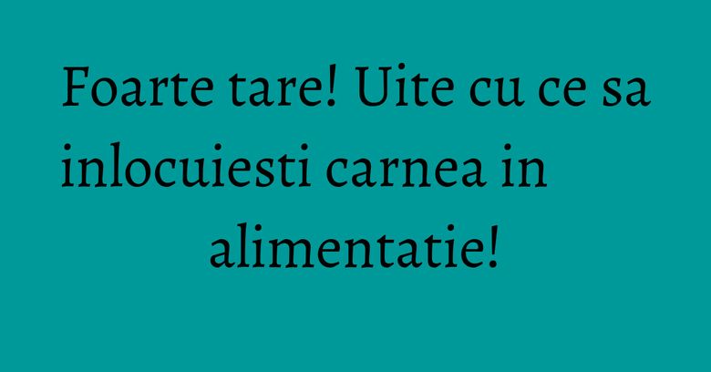 Foarte tare! Uite cu ce sa inlocuiesti carnea in alimentatie! Foarte tare! Uite cu ce sa inlocuiesti carnea in alimentatie!