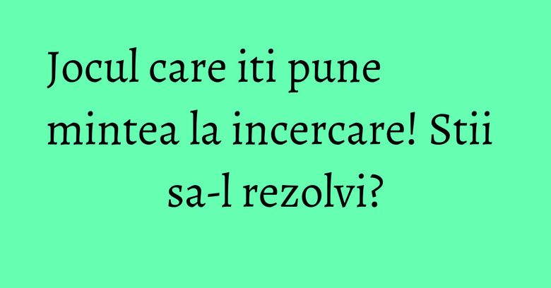 Jocul care iti pune mintea la incercare! Stii sa-l rezolvi? Jocul care iti pune mintea la incercare! Stii sa-l rezolvi?