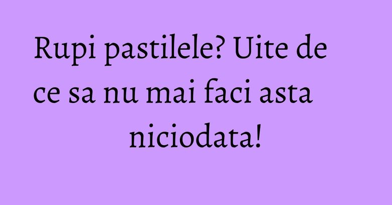Rupi pastilele? Uite de ce sa nu mai faci asta niciodata!