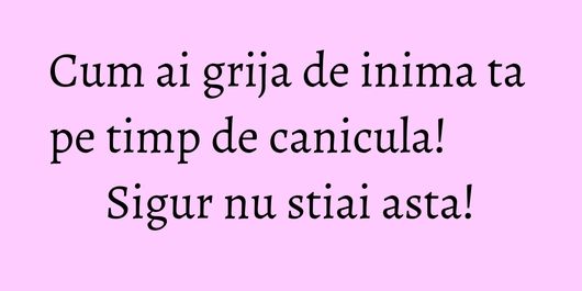 Cum ai grija de inima ta pe timp de canicula! Sigur nu stiai asta!