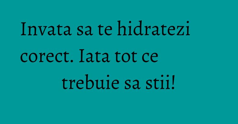 Invata sa te hidratezi corect. Iata tot ce trebuie sa stii! Invata sa te hidratezi corect. Iata tot ce trebuie sa stii!