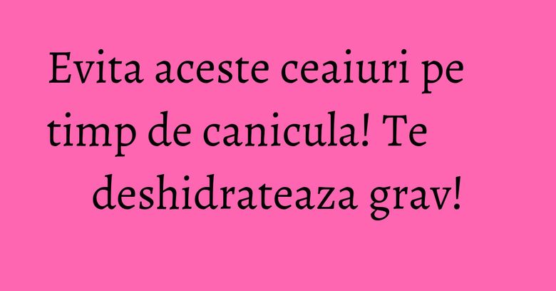 Evita aceste ceaiuri pe timp de canicula! Te deshidrateaza grav! Evita aceste ceaiuri pe timp de canicula! Te deshidrateaza grav!