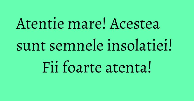 Atentie mare! Acestea sunt semnele insolatiei! Fii foarte atenta! Atentie mare! Acestea sunt semnele insolatiei! Fii foarte atenta!