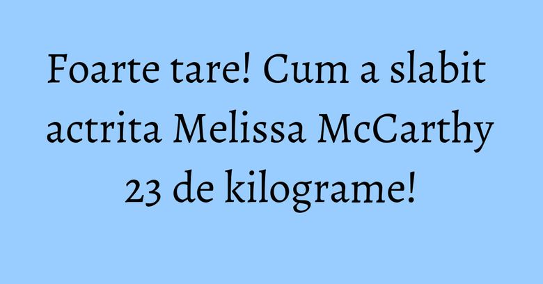 Foarte tare! Cum a slabit actrita Melissa McCarthy 23 de kilograme! Foarte tare! Cum a slabit actrita Melissa McCarthy 23 de kilograme!