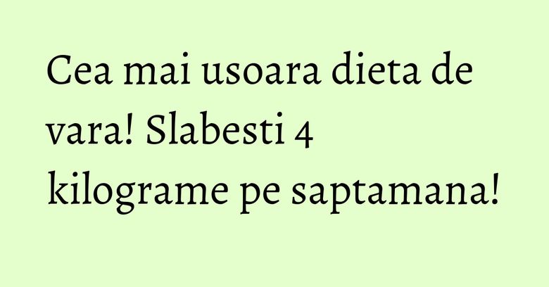 Cea mai usoara dieta de vara! Slabesti 4 kilograme pe saptamana!