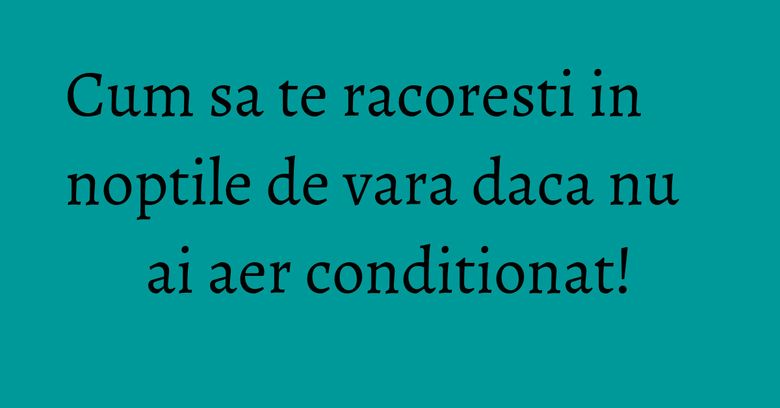 Cum sa te racoresti in noptile de vara daca nu ai aer conditionat! Cum sa te racoresti in noptile de vara daca nu ai aer conditionat!